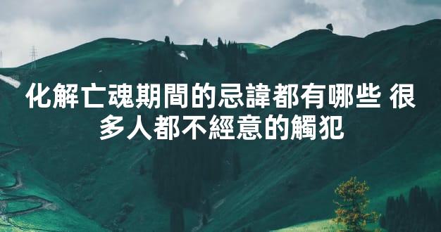 化解亡魂期間的忌諱都有哪些 很多人都不經意的觸犯